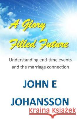 A Glory Filled Future: Understanding end-time events and the marriage connection Johansson, John E. 9780999283301 Shofar Publishing