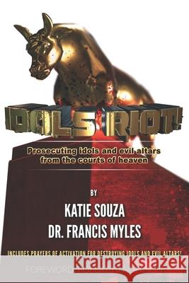 Idols Riot!: Prosecuting Idols and Evil Altars in the Courts of Heaven Katie Souza Francis Myles 9780999285121 Katie Souza Ministries