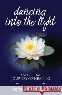 Dancing Into the Light: A Spiritual Journey of Healing Arlyn Hope Halpern 9780999286517 Arlyn Hope Halpern