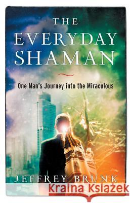 The Everyday Shaman: One Man's Journey into the Miraculous Brunk, Jeffrey W. 9780999292600 Jeffrey Brunk