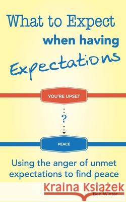 What to Expect When Having Expectations: Using the Anger of Unmet Expectations to Find Peace Ben Winter 9780999294444 Success Improv