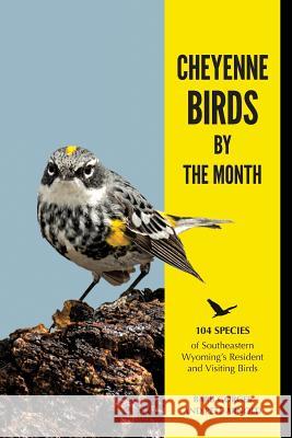 Cheyenne Birds by the Month: 104 Species of Southeastern Wyoming's Resident and Visiting Birds Barb Gorges Pete Arnold 9780999294543 Barbara Ann Gorges, DBA Yucca Road Press
