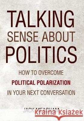 Talking Sense about Politics: How to Overcome Political Polarization in Your Next Conversation Jack Meacham 9780999297605 Quaerere Press