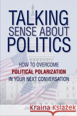 Talking Sense about Politics: How to Overcome Political Polarization in Your Next Conversation Jack Meacham 9780999297612 Quaerere Press