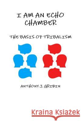 I Am an Echo Chamber: The Basis of Tribalism Anthony Gribin 9780999300626