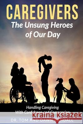 Caregivers: The Unsung Heroes of Our Day Dr Tom Randall Dawn Randall 9780999303801