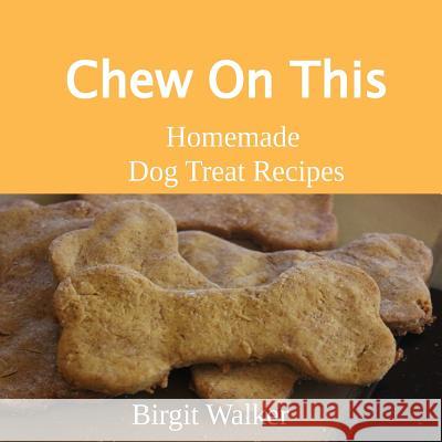 Chew On This: Homemade Dog Treat Recipes Walker, Birgit 9780999305720 Chew on This Publishing, LLC