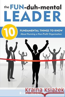 The Fun-duh-mental Leader: 10 Fundamental Things to Know About Running a Non-Profit Organization McCoy, Rita 9780999306802 Not Avail