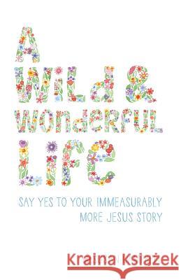 A Wild & Wonderful Life: Say Yes To Your Immeasurably More Jesus Story Campbell, Susan 9780999307403