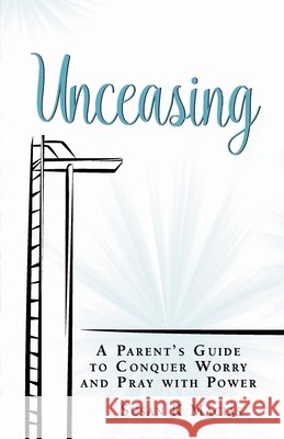Unceasing: A Parent's Guide to Conquer Worry and Pray With Power Macias, Susan K. 9780999308509