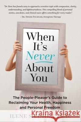 When It's Never About You: The People-Pleaser's Guide to Reclaiming Your Health, Happiness and Personal Freedom Cohen, Ilene S. 9780999311509