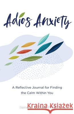 Adios Anxiety: A Reflective Journal for Finding the Calm Within You Cohen, Ilene S. 9780999311530 Doctor Ilene LLC