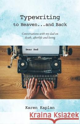 Typewriting to Heaven...and Back: Conversations with my dad on death, afterlife and living Karen Kaplan 9780999313527