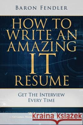 How to Write an Amazing IT Resume: Get the Interview Every Time Baron Fendler 9780999315804