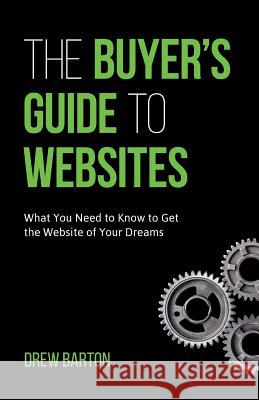 The Buyer's Guide to Websites: What You Need to Know to Get the Website of Your Dreams Drew Barton 9780999322406 Not Avail