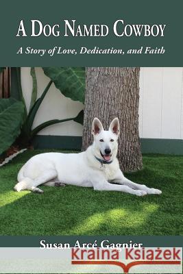 A Dog Named Cowboy: A Story of Love, Dedication, and Faith Susan Arce Gagnier 9780999330203 Gagnier Enterprises