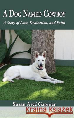 A Dog Named Cowboy: A Story of Love, Dedication, and Faith Susan Arce Gagnier 9780999330227 Gagnier Enterprises