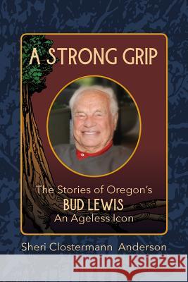 A Strong Grip: The Stories of Oregon's Bud Lewis, An Ageless icon Wachter, Sherry 9780999331309 Sheri Clostermann Anderson
