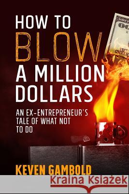 How to Blow a Million Dollars: An Ex-Entrepreneur's Tale of What Not to Do Keven Ashley Gambold Benjamin William Gambold Abigail Jennifer Gambold 9780999339817 Keven Ashley Gambold