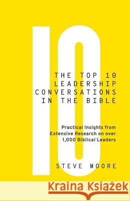 The Top 10 Leadership Conversations in the Bible: Practical Insights From Extensive Research on Over 1,000 Biblical Leaders Moore, Steve 9780999350805