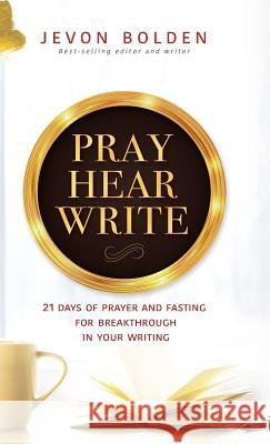 Pray Hear Write: 21 Days of Prayer and Fasting for Breakthrough in Your Writing Jevon Bolden 9780999354452 Embolden Media Group LLC