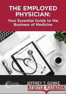 The Employed Physician: Your Essential Guide to the Business of Medicine Jeffrey Gorke 9780999355329 Greenbranch Publishing