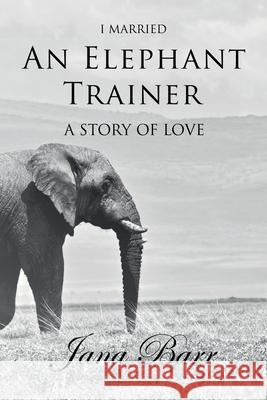 I Married An Elephant Trainer: A Story of Love Jana Barr Serena Barr 9780999357286