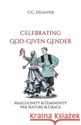 Celebrating God-Given Gender: Masculinity & Femininity per Nature & Grace Dilsaver, G. C. 9780999360705