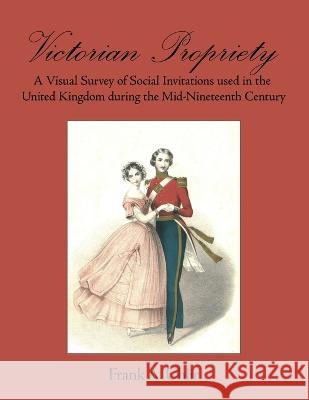 Victorian Propriety A Visual Survey of Social Invitations used in the United Kingdom during the Mid-Nineteenth Century Frank A. Uhlir 9780999363003 Frank a Uhlir