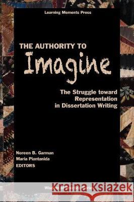 The Authority to Imagine: The Struggle Toward Representation in Dissertation Writing Noreen B. Garman Maria Piantanida 9780999363805 Learning Moments Press