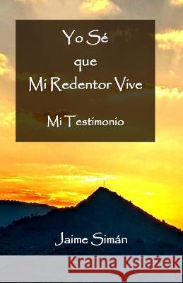 Yo Se que Mi Redentor Vive: Mi Testimonio Jaime Ernesto Siman   9780999369111