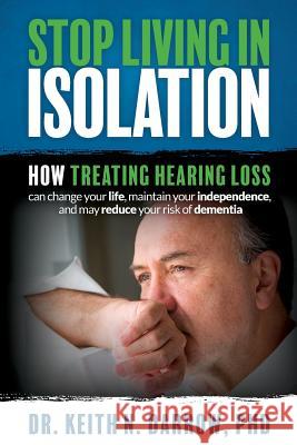 Stop Living In Isolation: How Treating Hearing Loss can change your life, maintain your independence, and may reduce your risk of dementia Darrow Phd, Keith N. 9780999370100 Eia Media Group, LLC