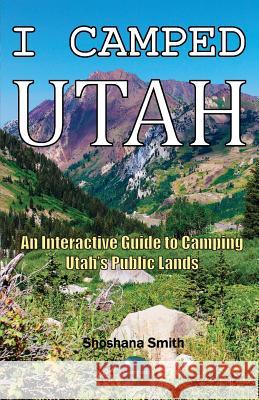 I Camped Utah: An Interactive Guide to Camping Utah's Public Lands Shoshana Smith Shoshana Smith Shoshana Smith 9780999371107 Rocinante Caravan Co., LLC
