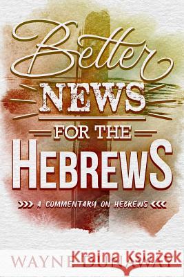 Better News for the Hebrews: A Commentary on Hebrews Wayne Dunaway 9780999379639 Wayne Dunaway
