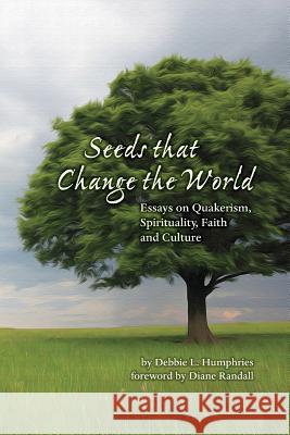 Seeds that Change the World: Essays on Quakerism, Spirituality, Faith and Culture Humphries, Debbie L. 9780999382301 Quakerpress of Fgc