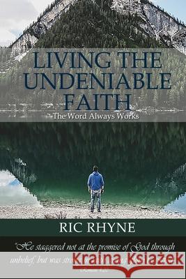 Living the Undeniable Faith: The Word Always Works Ric Rhyne 9780999382790