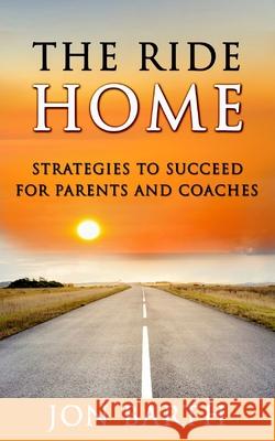 The Ride Home: Strategies to Succeed for Parents and Coaches Jon Barth 9780999392706 Rise Above Leadership