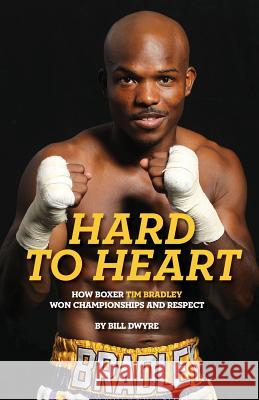 Hard to Heart: How Boxer Tim Bradley Won Championships and Respect Bill Dwyre 9780999396704 