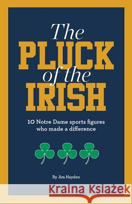 The Pluck of the Irish: 10 Notre Dame sports figures who made a difference Hayden, Jim 9780999396742