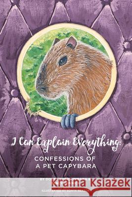 I Can Explain Everything: Confessions of a Pet Capybara Stacy Winnick, Sonya Reasor 9780999397602 Bratty Capybara Press