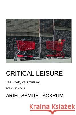 Critical Leisure - The Poetry of Simulation: The One-Volume Edition Ariel Samuel Ackrum Seth Stubbs Seth Stubbs 9780999398005