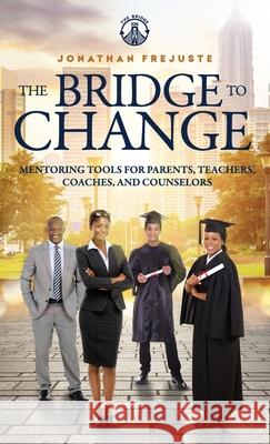 The Bridge to Change: Mentoring Tools for Parents, Teachers, Coaches, and Counselors: Mentoring Tools for Parents, Teachers, Coaches, and Counselors Jonathan Frejuste 9780999400586 Thebridge330