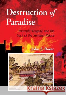 Destruction of Paradise: Triumph, Tragedy, and the Sack of the Summer Palace John Alan Roote Mayapriya Long 9780999404690