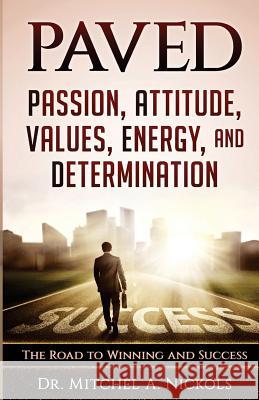 Paved: Passion, Attitude, Values, Energy, and Determination: The Road to Winning and Success Dr Mitchel a. Nickols 9780999404904