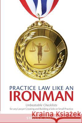 Practice Law Like An Ironman: Unbeatable Checklists for any Lawyer Creating and Building a Solo or Small Practice Adams, Steven R. 9780999416617