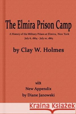 The Elmira Prison Camp, a History of the Military Prison at Elmira, NY July 6, 1864 - July 10, 1865 with New Appendix Diane Janowski, Clay W Holmes 9780999419229 New York History Review