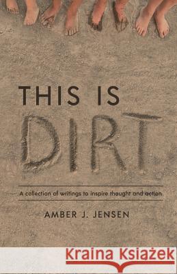 This is Dirt: A collection of writings to inspire thought and action. Jensen, Amber J. 9780999420904