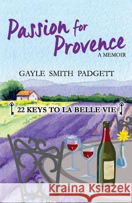 Passion for Provence: 22 Keys to La Belle Vie Gayle Smith Padgett 9780999429525 Eagle Owl Press