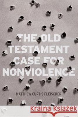 The Old Testament Case for Nonviolence Matthew Curtis Fleischer 9780999430606