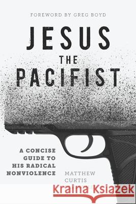 Jesus the Pacifist: A Concise Guide to His Radical Nonviolence Greg Boyd Matthew Curtis Fleischer 9780999430620